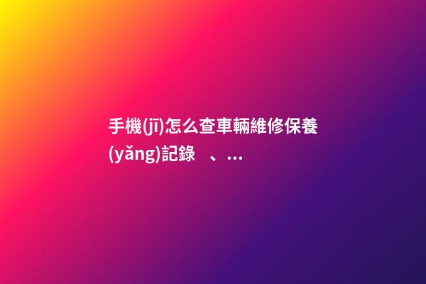 手機(jī)怎么查車輛維修保養(yǎng)記錄、二手車查詢車況？